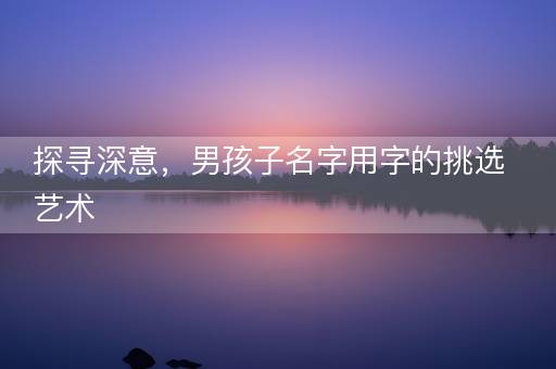 探寻深意，男孩子名字用字的挑选艺术