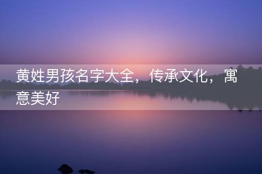 黄姓男孩名字大全，传承文化，寓意美好