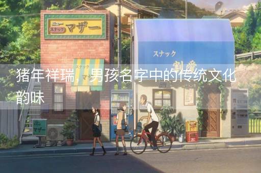 猪年祥瑞，男孩名字中的传统文化韵味