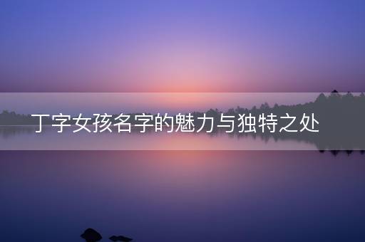丁字女孩名字的魅力与独特之处 丁字女孩名字的魅力与独特之处