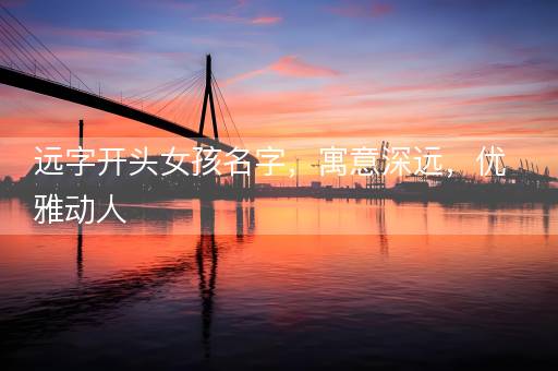 远字开头女孩名字，寓意深远，优雅动人