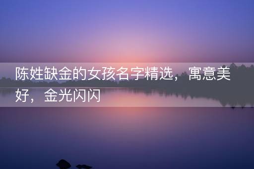 陈姓缺金的女孩名字精选，寓意美好，金光闪闪