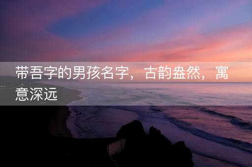 带吾字的男孩名字，古韵盎然，寓意深远