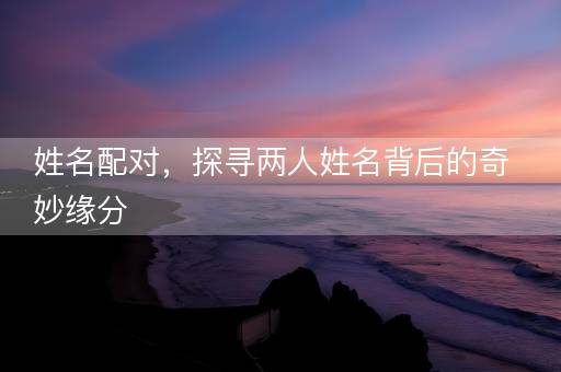 姓名配对，探寻两人姓名背后的奇妙缘分