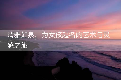 清雅如泉，为女孩起名的艺术与灵感之旅