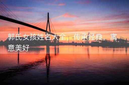 郭氏女孩姓名大全，传承经典，寓意美好