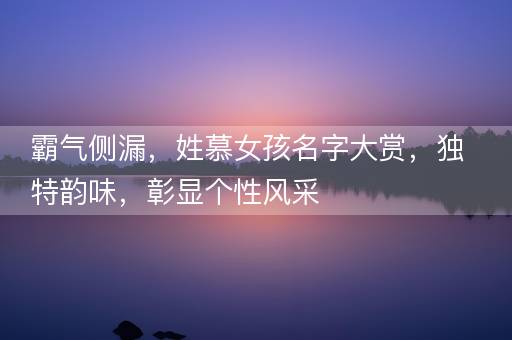 霸气侧漏,姓慕女孩名字大赏,独特韵味,彰显个性风采 霸气侧漏,姓慕女孩名字大赏,独特韵味,彰显个性风采