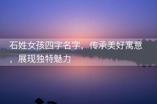 石姓女孩四字名字，传承美好寓意，展现独特魅力