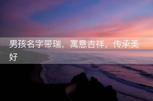 男孩名字带瑞，寓意吉祥，传承美好
