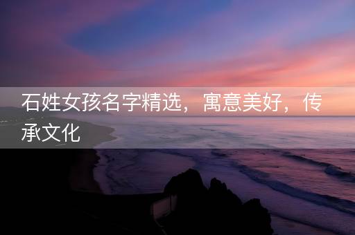 石姓女孩名字精选，寓意美好，传承文化