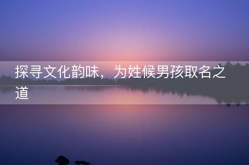 探寻文化韵味，为姓候男孩取名之道