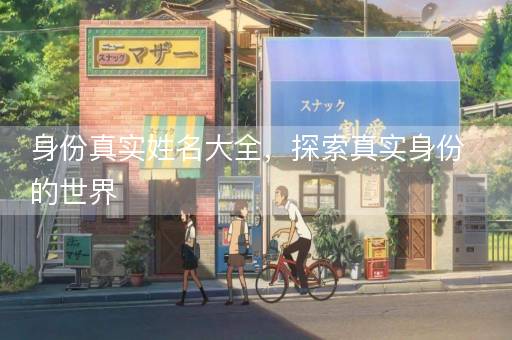 身份真实姓名大全,探索真实身份的世界 身份真实姓名大全,探索真实身份的世界