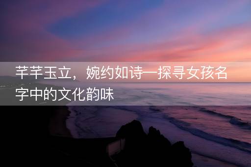 芊芊玉立，婉约如诗—探寻女孩名字中的文化韵味