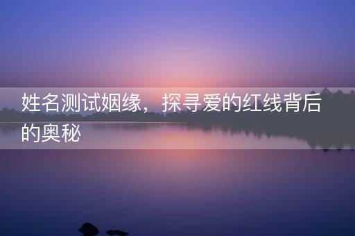 姓名测试姻缘,探寻爱的红线背后的奥秘 姓名测试姻缘,探寻爱的红线背后的奥秘