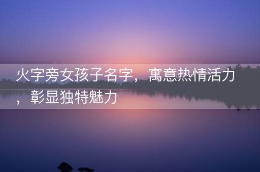 火字旁女孩子名字，寓意热情活力，彰显独特魅力