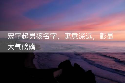 宏字起男孩名字，寓意深远，彰显大气磅礴