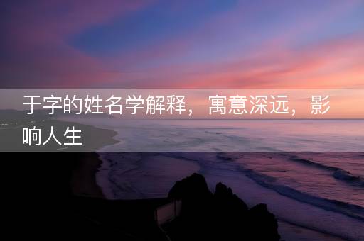 于字的姓名学解释，寓意深远，影响人生