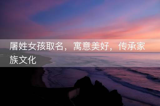 屠姓女孩取名,寓意美好,传承家族文化 屠姓女孩取名,寓意美好,传承家族文化