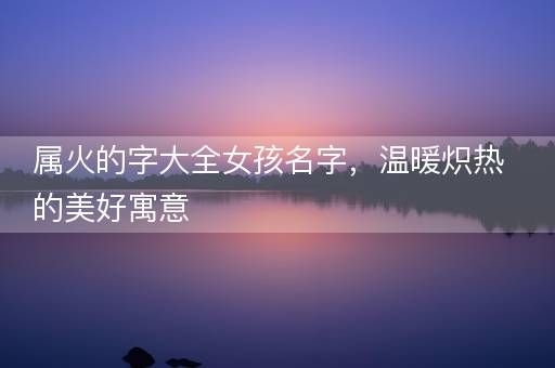 属火的字大全女孩名字,温暖炽热的美好寓意 属火的字大全女孩名字,温暖炽热的美好寓意