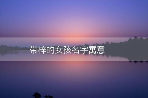 带梓的女孩名字寓意 带梓的女孩名字寓意