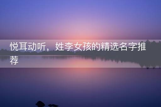 悦耳动听，姓李女孩的精选名字推荐