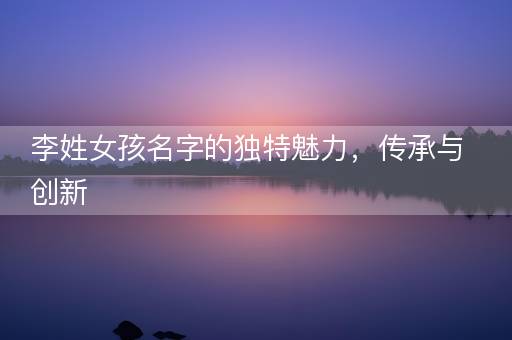 李姓女孩名字的独特魅力，传承与创新