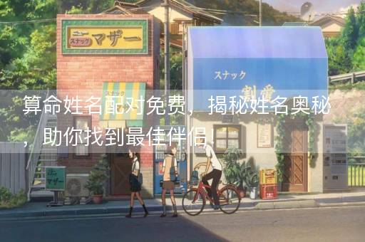 算命姓名配对免费，揭秘姓名奥秘，助你找到最佳伴侣！