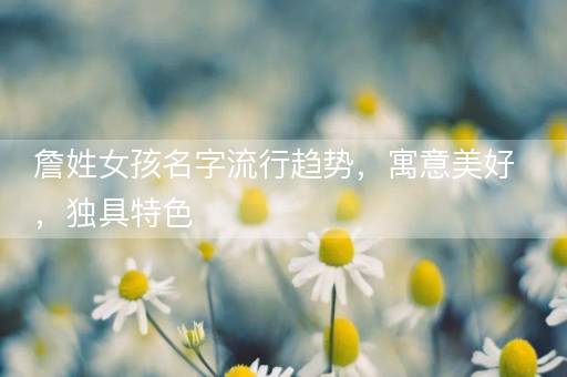 詹姓女孩名字流行趋势，寓意美好，独具特色