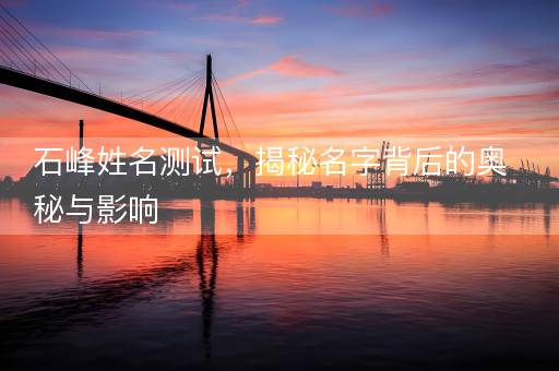 石峰姓名测试，揭秘名字背后的奥秘与影响