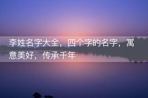 李姓名字大全，四个字的名字，寓意美好，传承千年