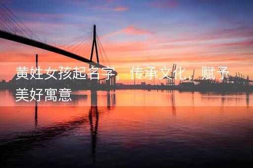 黄姓女孩起名字,传承文化,赋予美好寓意 黄姓女孩起名字,传承文化,赋予美好寓意