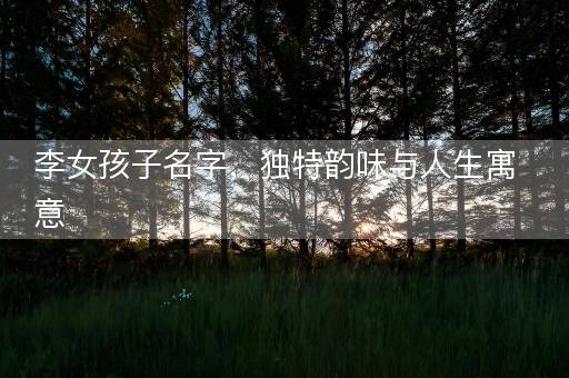 李女孩子名字,独特韵味与人生寓意 李女孩子名字,独特韵味与人生寓意