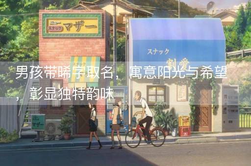 男孩带晞字取名,寓意阳光与希望,彰显独特韵味 男孩带晞字取名,寓意阳光与希望,彰显独特韵味