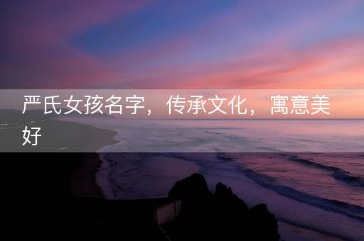 严氏女孩名字，传承文化，寓意美好