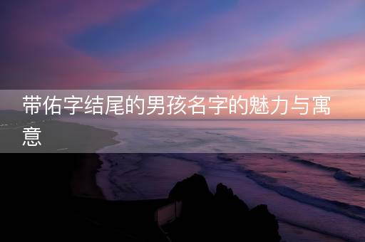 带佑字结尾的男孩名字的魅力与寓意 带佑字结尾的男孩名字的魅力与寓意