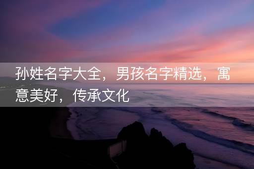 孙姓名字大全,男孩名字精选,寓意美好,传承文化 孙姓名字大全,男孩名字精选,寓意美好,传承文化