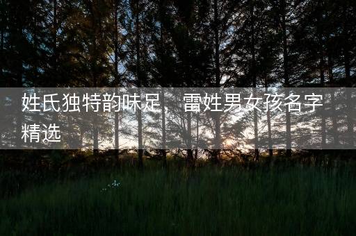 姓氏独特韵味足，雷姓男女孩名字精选