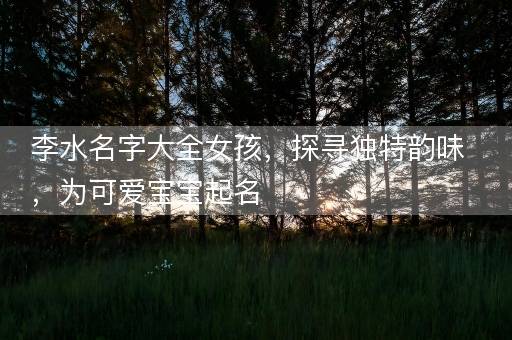李水名字大全女孩，探寻独特韵味，为可爱宝宝起名