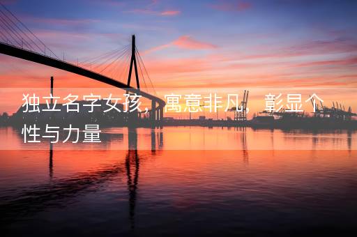 独立名字女孩，寓意非凡，彰显个性与力量