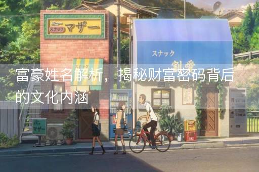 富豪姓名解析,揭秘财富密码背后的文化内涵 富豪姓名解析,揭秘财富密码背后的文化内涵