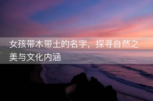 女孩带木带土的名字，探寻自然之美与文化内涵