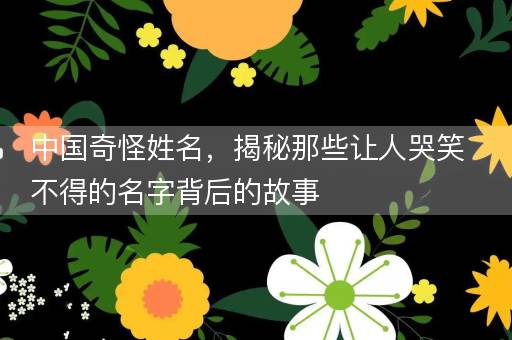 中国奇怪姓名,揭秘那些让人哭笑不得的名字背后的故事 中国奇怪姓名,揭秘那些让人哭笑不得的名字背后的故事