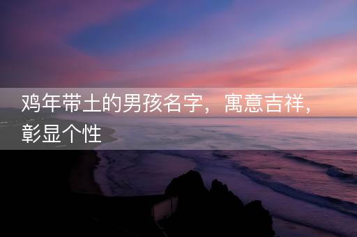 鸡年带土的男孩名字,寓意吉祥,彰显个性 鸡年带土的男孩名字,寓意吉祥,彰显个性