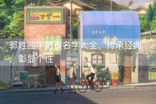 郭姓四字男孩名字大全，传承经典，彰显个性