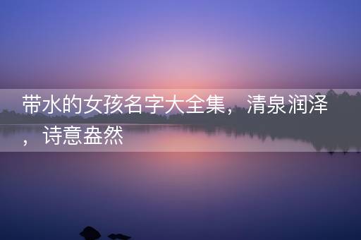 带水的女孩名字大全集，清泉润泽，诗意盎然