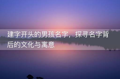 建字开头的男孩名字，探寻名字背后的文化与寓意