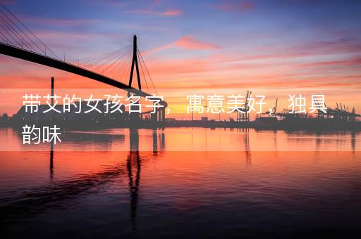 带艾的女孩名字,寓意美好,独具韵味 带艾的女孩名字,寓意美好,独具韵味