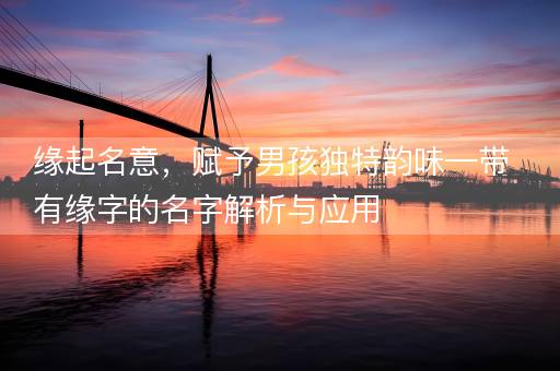 缘起名意,赋予男孩独特韵味—带有缘字的名字解析与应用 缘起名意,赋予男孩独特韵味—带有缘字的名字解析与应用