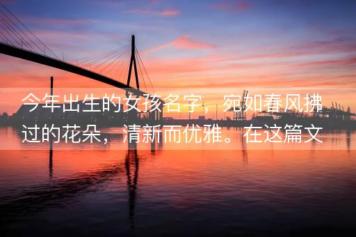 今年出生的女孩名字，宛如春风拂过的花朵，清新而优雅。在这篇文章中，我们将一同探讨那些好听的女孩名字，如同诗意的旋律，让人心生欢喜