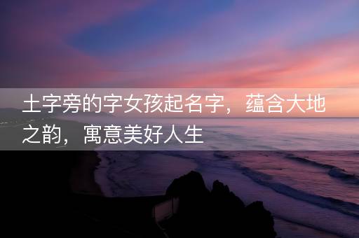 土字旁的字女孩起名字，蕴含大地之韵，寓意美好人生